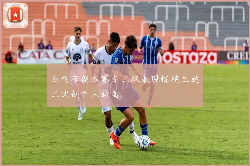 杰伦布朗本赛季三双表现惊艳已达三次创个人新高