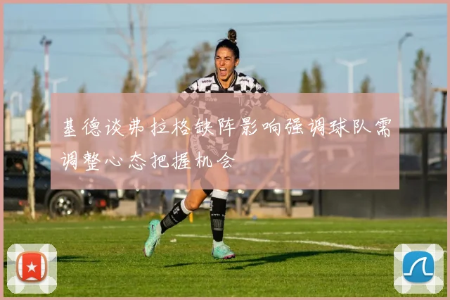 基德谈弗拉格缺阵影响强调球队需调整心态把握机会