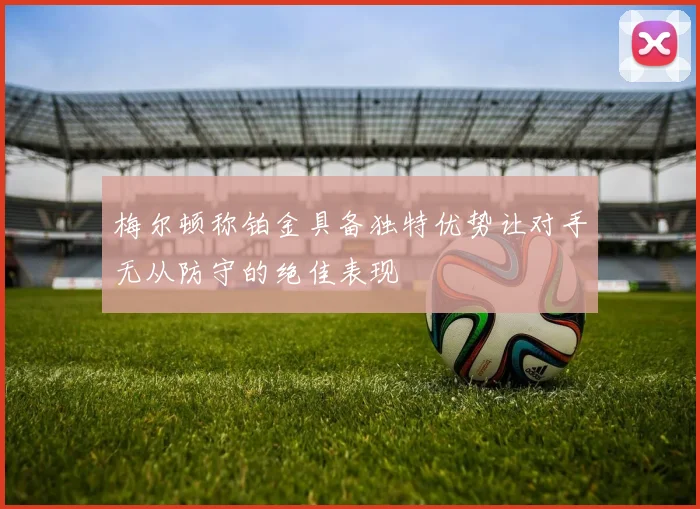梅尔顿称铂金具备独特优势让对手无从防守的绝佳表现