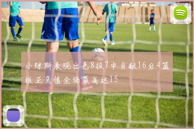 小琼斯表现出色8投7中贡献16分4篮板正负值全场最高达15