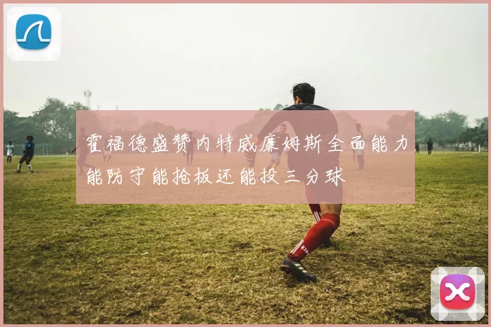 霍福德盛赞内特威廉姆斯全面能力能防守能抢板还能投三分球