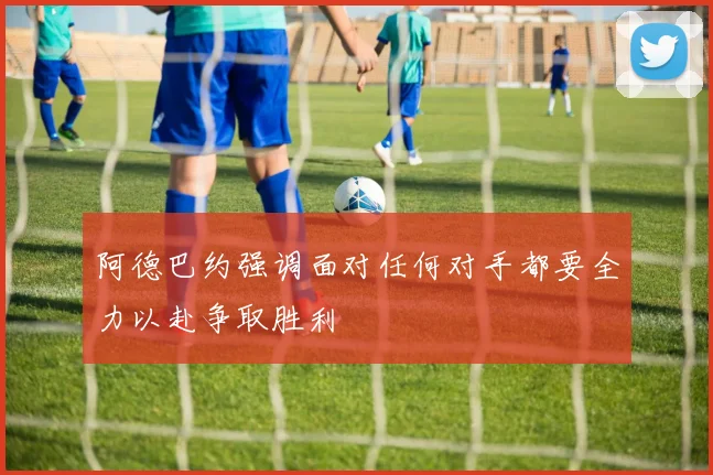 阿德巴约强调面对任何对手都要全力以赴争取胜利