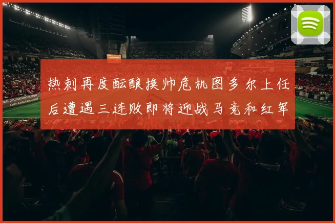 热刺再度酝酿换帅危机图多尔上任后遭遇三连败即将迎战马竞和红军