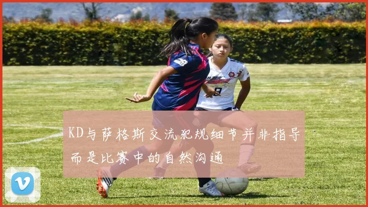 KD与萨格斯交流犯规细节并非指导而是比赛中的自然沟通