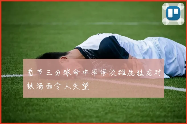 首节三分球命中率惨淡雄鹿猛龙对铁场面令人失望