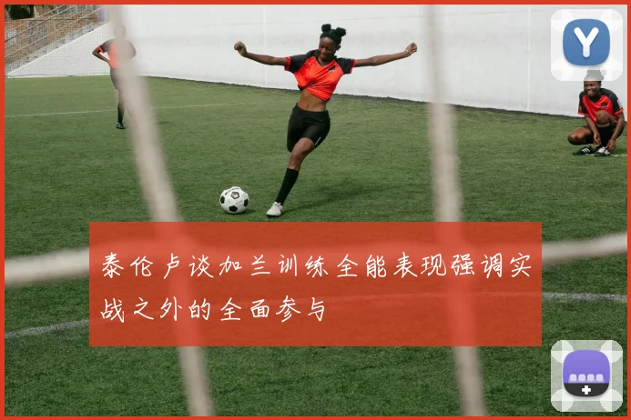 泰伦卢谈加兰训练全能表现强调实战之外的全面参与