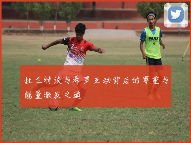 杜兰特谈与希罗互动背后的尊重与能量激发之道