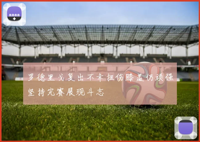 罗德里戈复出不幸扭伤膝盖仍顽强坚持完赛展现斗志