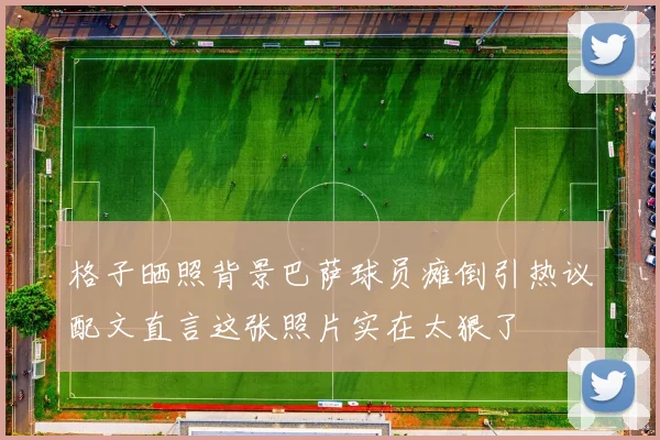 格子晒照背景巴萨球员瘫倒引热议配文直言这张照片实在太狠了